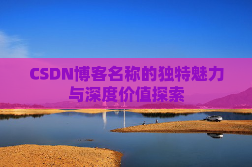 CSDN博客名称的独特魅力与深度价值探索 CSDN博客名称的独特魅力与深度价值探索